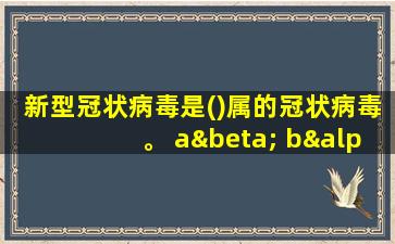 新型冠状病毒是()属的冠状病毒。 aβ bα cγ dδ